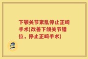 下颚关节紊乱停止正畸手术(改善下颌关节错位，停止正畸手术)