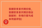 氨糖软骨素代理价格_氨糖软骨素代理价格全新解析：市场行情与成本效益评估)