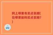 网上哪里有卖点氨糖(在哪里能购买点氨糖？)