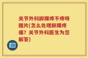 关节外科脚踝疼不疼呀图片(怎么处理脚踝疼痛？关节外科医生为您解答)