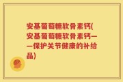 安基葡萄糖软骨素钙(安基葡萄糖软骨素钙——保护关节健康的补给品)