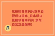 氨糖软骨素钙片京东自营进口日本_日本进口氨糖软骨素钙片 京东自营正品保障)