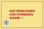 吃他汀期间能吃氨糖吗(吃他汀药物期间能否食用氨糖？)