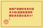 美国产氨糖软骨素价格多少钱(美国氨基葡萄糖软骨素售价是多少？)