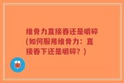 维骨力直接吞还是嚼碎(如何服用维骨力：直接吞下还是嚼碎？)