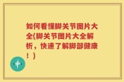如何看懂脚关节图片大全(脚关节图片大全解析，快速了解脚部健康！)