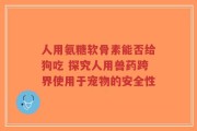 人用氨糖软骨素能否给狗吃 探究人用兽药跨界使用于宠物的安全性