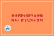 氨糖钙片过期还能继续吃吗？看了让你心慌的