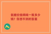 氨糖价格揭晓一瓶多少钱？你想不到的答案