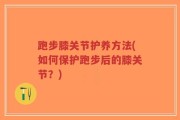 跑步膝关节护养方法(如何保护跑步后的膝关节？)