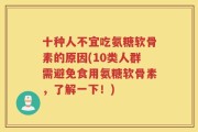 十种人不宜吃氨糖软骨素的原因(10类人群需避免食用氨糖软骨素，了解一下！)