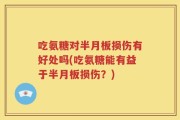 吃氨糖对半月板损伤有好处吗(吃氨糖能有益于半月板损伤？)