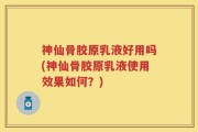 神仙骨胶原乳液好用吗(神仙骨胶原乳液使用效果如何？)