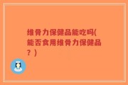 维骨力保健品能吃吗(能否食用维骨力保健品？)