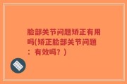 脸部关节问题矫正有用吗(矫正脸部关节问题：有效吗？)
