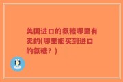 美国进口的氨糖哪里有卖的(哪里能买到进口的氨糖？)