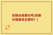 氨糖必需要吃吗(氨糖对健康有必要吗？)