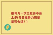 维骨力一次三粒会不会太多(每日维骨力剂量是否合适？)