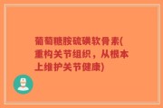 葡萄糖胺硫磺软骨素(重构关节组织，从根本上维护关节健康)