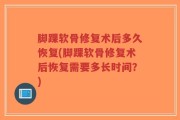 脚踝软骨修复术后多久恢复(脚踝软骨修复术后恢复需要多长时间？)