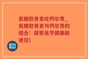 氨糖软骨素吃钙尔奇_氨糖软骨素与钙尔奇的结合：探索关节健康新途径)