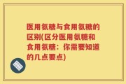 医用氨糖与食用氨糖的区别(区分医用氨糖和食用氨糖：你需要知道的几点要点)