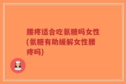 腰疼适合吃氨糖吗女性(氨糖有助缓解女性腰疼吗)