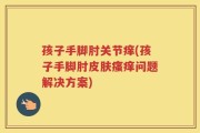 孩子手脚肘关节痒(孩子手脚肘皮肤瘙痒问题解决方案)