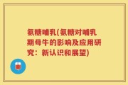 氨糖哺乳(氨糖对哺乳期母牛的影响及应用研究：新认识和展望)