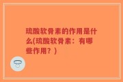 琉酸软骨素的作用是什么(琉酸软骨素：有哪些作用？)