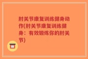 肘关节康复训练健身动作(肘关节康复训练健身：有效锻炼你的肘关节)