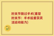 肘关节做过手术(重塑肘关节：手术后重获灵活运动能力)