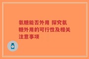 氨糖能否外用 探究氨糖外用的可行性及相关注意事项