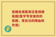 氨糖选用医用还是保健氨糖(医学专家推荐的氨糖，受关注的理由和作用)