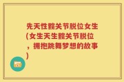 先天性髋关节脱位女生(女生天生髋关节脱位，拥抱跳舞梦想的故事)