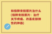 和格牌骨胶原片治什么(格牌骨胶原片：治疗关节疼痛、改善皮肤弹性的神器)