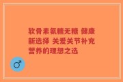 软骨素氨糖无糖 健康新选择 关爱关节补充营养的理想之选