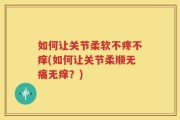 如何让关节柔软不疼不痒(如何让关节柔顺无痛无痒？)