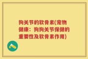 狗关节的软骨素(宠物健康：狗狗关节保健的重要性及软骨素作用)