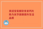 奥适宝氨糖软骨素钙片助力关节健康提升生活品质