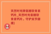 天然时光牌氨糖软骨素钙片_天然时光氨糖软骨素钙片，守护关节健康)