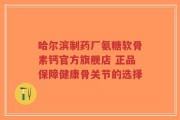 哈尔滨制药厂氨糖软骨素钙官方旗舰店 正品保障健康骨关节的选择