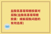 盐酸氨基葡萄糖胶囊对尿酸(盐酸氨基葡萄糖胶囊：缓解尿酸问题的有效选择)