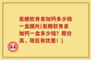 氨糖软骨素加钙多少钱一盒图片(氨糖软骨素加钙一盒多少钱？原价高，现在有优惠！)