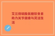 艾兰得硫酸氨糖软骨素助力关节健康与灵活生活