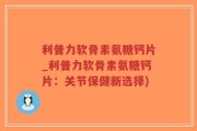 利普力软骨素氨糖钙片_利普力软骨素氨糖钙片：关节保健新选择)