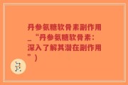 丹参氨糖软骨素副作用_“丹参氨糖软骨素：深入了解其潜在副作用”)