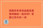 硫酸软骨素和盐酸氨基葡萄糖能一起吃吗？答案让你大吃一惊