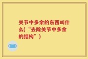 关节中多余的东西叫什么(“去除关节中多余的结构”)