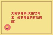 大佑软骨素(大佑软骨素：关节再生的有效保障)
